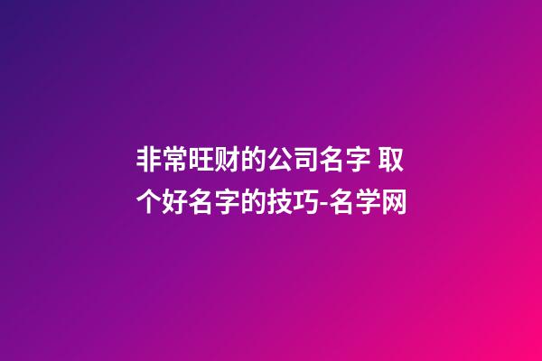 非常旺财的公司名字 取个好名字的技巧-名学网